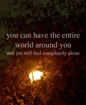 You can have the entire world around you and yet still feel completely alone 