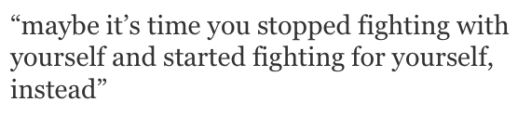 maybe its time you stopped fighting with yourself and started fighting for yourself instead